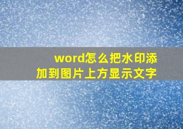 word怎么把水印添加到图片上方显示文字