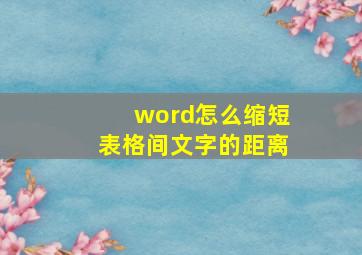 word怎么缩短表格间文字的距离