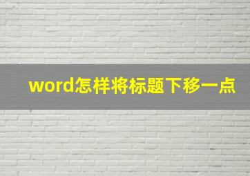 word怎样将标题下移一点