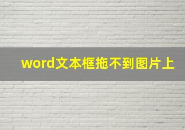 word文本框拖不到图片上