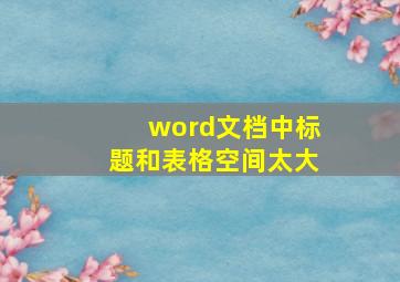 word文档中标题和表格空间太大