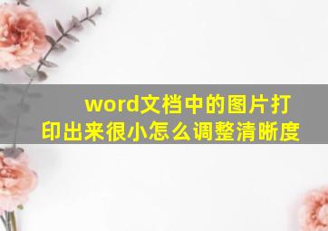 word文档中的图片打印出来很小怎么调整清晰度