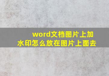 word文档图片上加水印怎么放在图片上面去