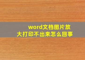 word文档图片放大打印不出来怎么回事