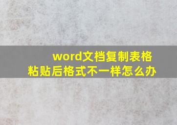 word文档复制表格粘贴后格式不一样怎么办