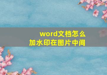 word文档怎么加水印在图片中间