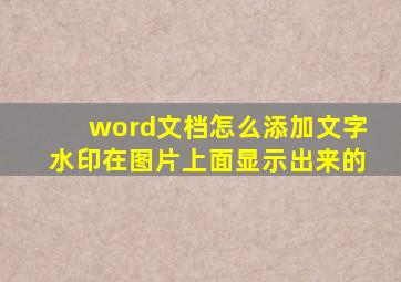 word文档怎么添加文字水印在图片上面显示出来的