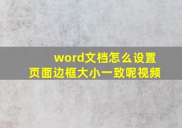 word文档怎么设置页面边框大小一致呢视频