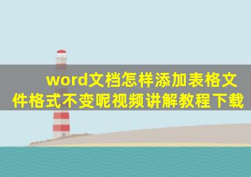 word文档怎样添加表格文件格式不变呢视频讲解教程下载