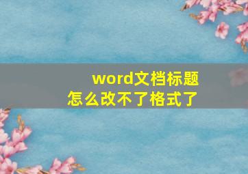 word文档标题怎么改不了格式了