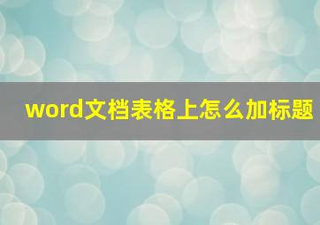 word文档表格上怎么加标题