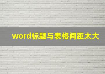 word标题与表格间距太大