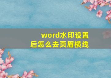 word水印设置后怎么去页眉横线