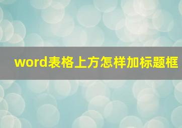 word表格上方怎样加标题框