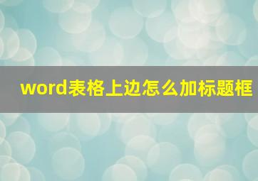 word表格上边怎么加标题框