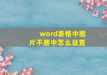 word表格中图片不居中怎么设置