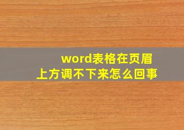 word表格在页眉上方调不下来怎么回事