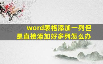 word表格添加一列但是直接添加好多列怎么办