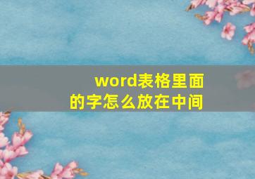 word表格里面的字怎么放在中间