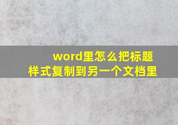 word里怎么把标题样式复制到另一个文档里