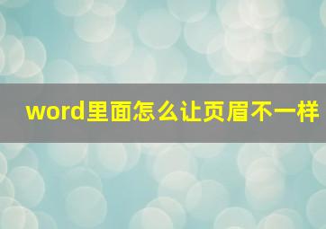 word里面怎么让页眉不一样