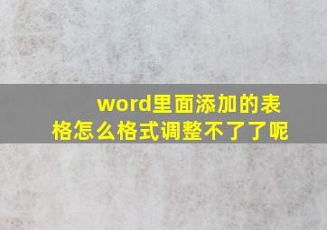 word里面添加的表格怎么格式调整不了了呢