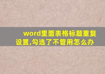 word里面表格标题重复设置,勾选了不管用怎么办