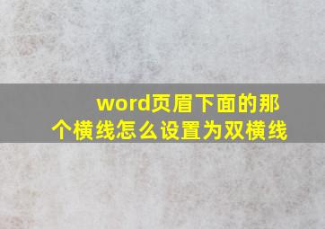 word页眉下面的那个横线怎么设置为双横线