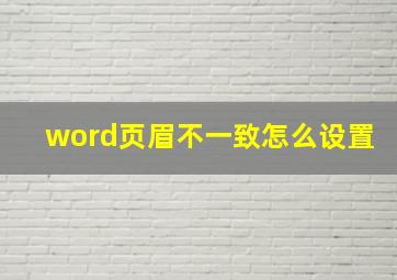 word页眉不一致怎么设置