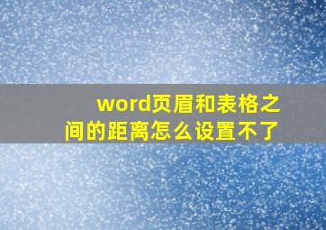 word页眉和表格之间的距离怎么设置不了