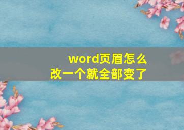 word页眉怎么改一个就全部变了