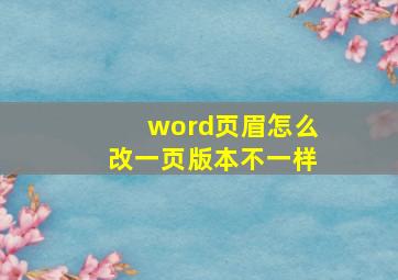 word页眉怎么改一页版本不一样