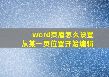 word页眉怎么设置从某一页位置开始编辑