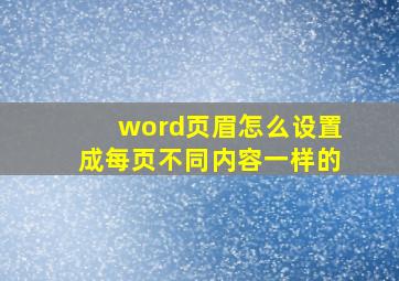 word页眉怎么设置成每页不同内容一样的