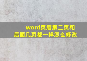 word页眉第二页和后面几页都一样怎么修改