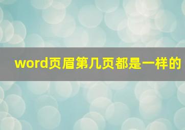 word页眉第几页都是一样的