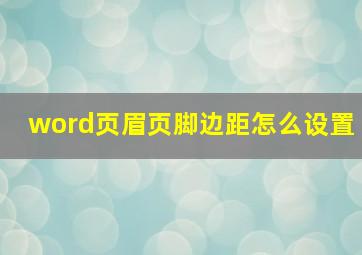 word页眉页脚边距怎么设置