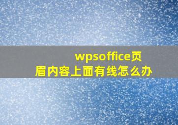 wpsoffice页眉内容上面有线怎么办