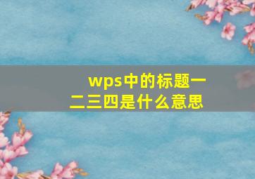 wps中的标题一二三四是什么意思