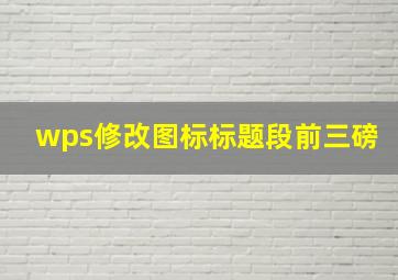 wps修改图标标题段前三磅