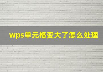 wps单元格变大了怎么处理