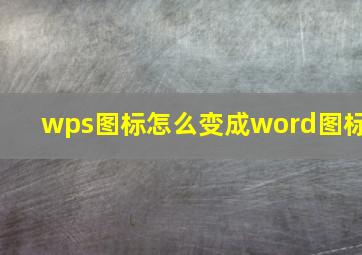 wps图标怎么变成word图标