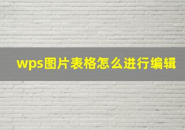 wps图片表格怎么进行编辑