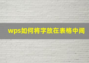 wps如何将字放在表格中间