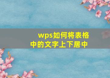 wps如何将表格中的文字上下居中