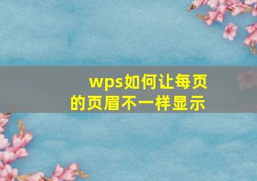 wps如何让每页的页眉不一样显示