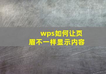 wps如何让页眉不一样显示内容