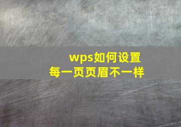 wps如何设置每一页页眉不一样