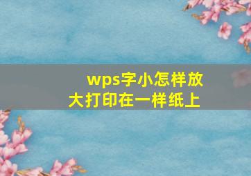 wps字小怎样放大打印在一样纸上