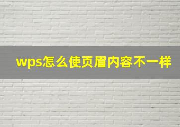 wps怎么使页眉内容不一样